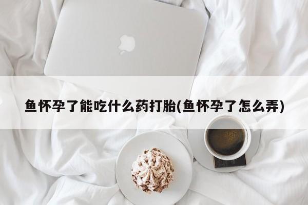 打胎药在线购买鱼怀孕了能吃什么药打胎(鱼怀孕了怎么弄)
