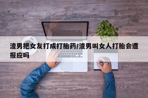 打胎药在线购买渣男把女友打成打胎药/渣男叫女人打胎会遭报应吗