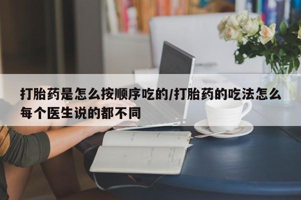 打胎药在线购买打胎药是怎么按顺序吃的/打胎药的吃法怎么每个医生说的都不同