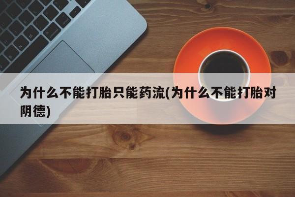 打胎药在线购买为什么不能打胎只能药流(为什么不能打胎对阴德)