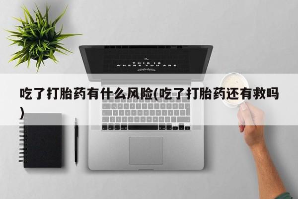 打胎药在线购买吃了打胎药有什么风险(吃了打胎药还有救吗)