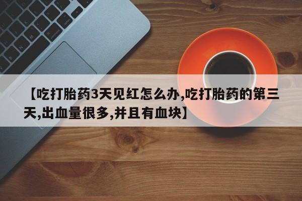 打胎药在线购买【吃打胎药3天见红怎么办,吃打胎药的第三天,出血量很多,并且有血块】