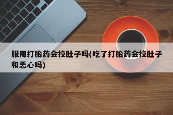 打胎药在线购买服用打胎药会拉肚子吗(吃了打胎药会拉肚子和恶心吗)