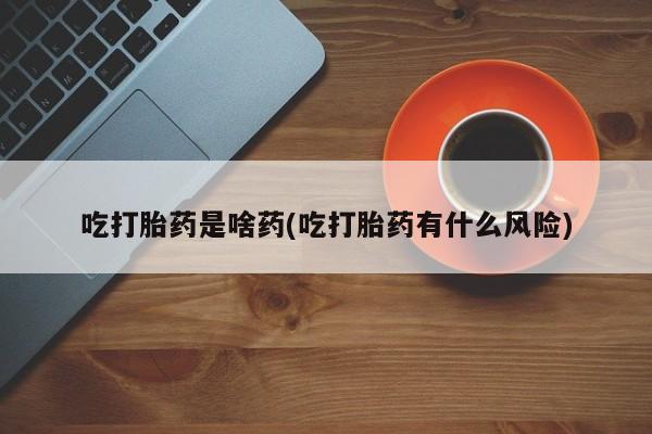 打胎药在线购买吃打胎药是啥药(吃打胎药有什么风险)