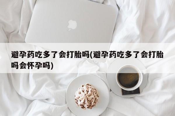 打胎药在线购买避孕药吃多了会打胎吗(避孕药吃多了会打胎吗会怀孕吗)