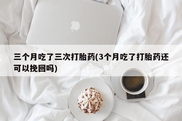 打胎药在线购买三个月吃了三次打胎药(3个月吃了打胎药还可以挽回吗)