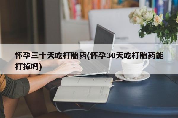 打胎药在线购买怀孕三十天吃打胎药(怀孕30天吃打胎药能打掉吗)