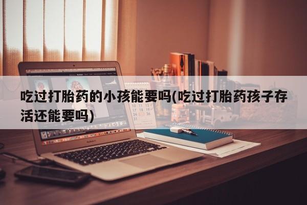 打胎药在线购买吃过打胎药的小孩能要吗(吃过打胎药孩子存活还能要吗)