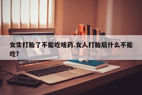 打胎药在线购买女生打胎了不能吃啥药.女人打胎后什么不能吃？