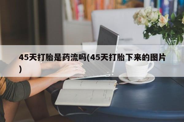 打胎药在线购买45天打胎是药流吗(45天打胎下来的图片)