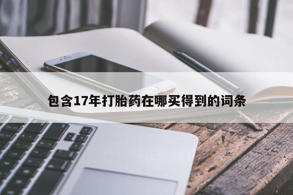打胎药在线购买包含17年打胎药在哪买得到的词条
