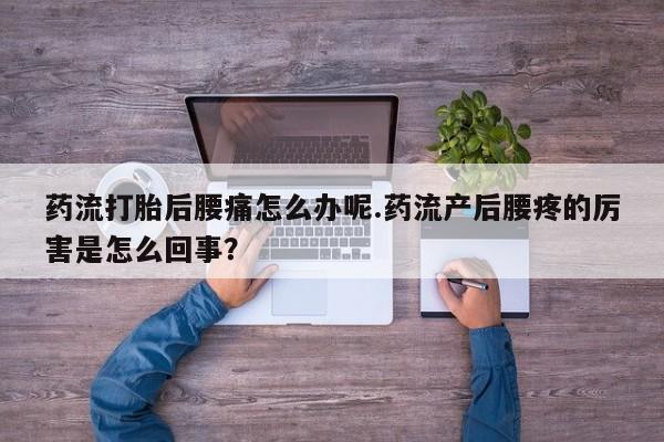 打胎药在线购买药流打胎后腰痛怎么办呢.药流产后腰疼的厉害是怎么回事？