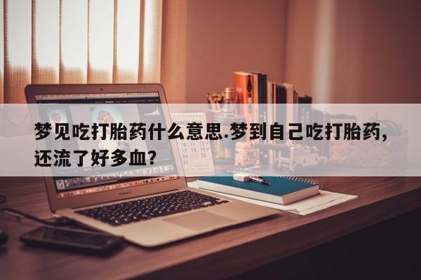 打胎药在线购买梦见吃打胎药什么意思.梦到自己吃打胎药,还流了好多血？