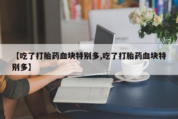 打胎药在线购买【吃了打胎药血块特别多,吃了打胎药血块特别多】