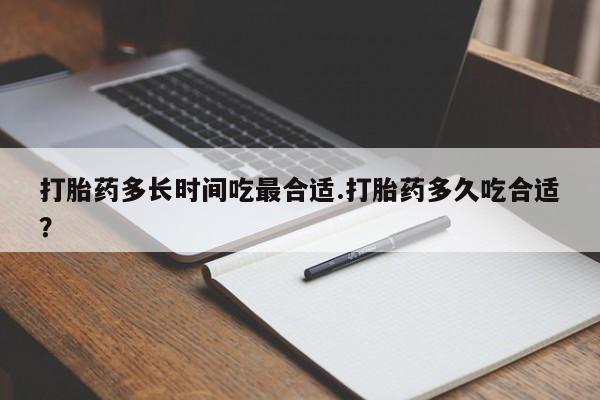 打胎药在线购买打胎药多长时间吃最合适.打胎药多久吃合适？