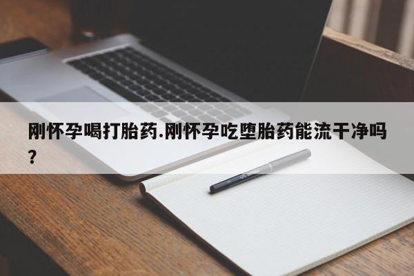 打胎药在线购买刚怀孕喝打胎药.刚怀孕吃堕胎药能流干净吗？