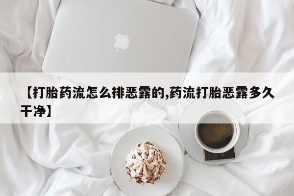 打胎药在线购买【打胎药流怎么排恶露的,药流打胎恶露多久干净】