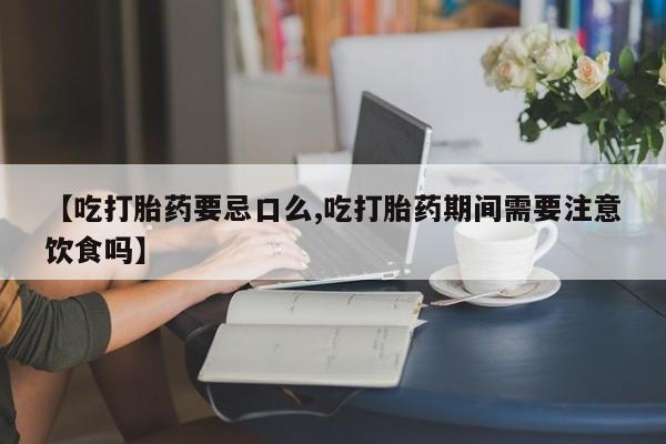 打胎药在线购买【吃打胎药要忌口么,吃打胎药期间需要注意饮食吗】