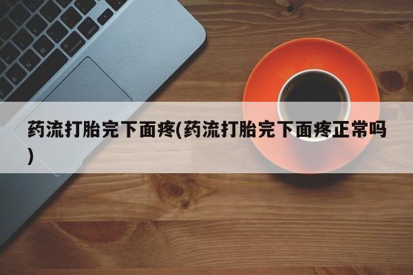 打胎药在线购买药流打胎完下面疼(药流打胎完下面疼正常吗)