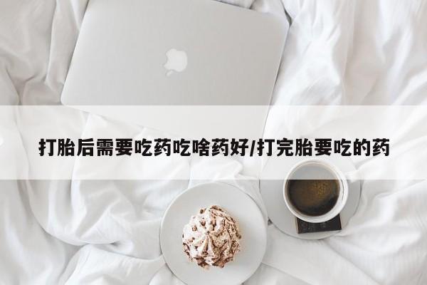 打胎药在线购买打胎后需要吃药吃啥药好/打完胎要吃的药