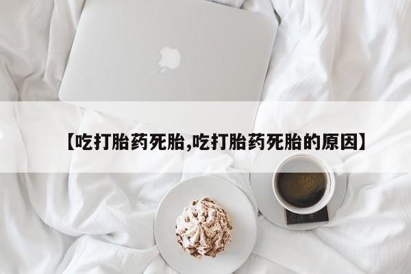 打胎药在线购买【吃打胎药死胎,吃打胎药死胎的原因】