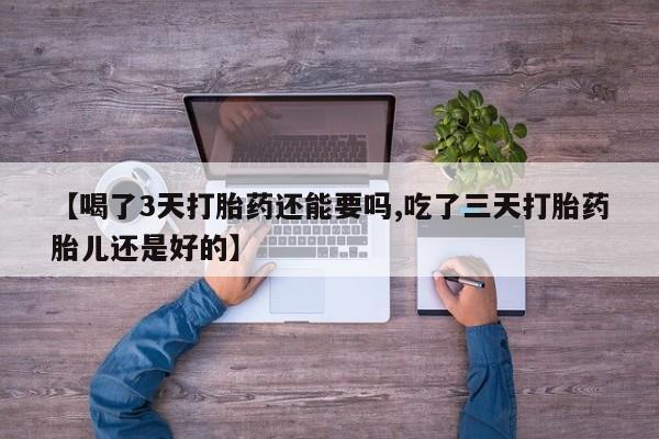 打胎药在线购买【喝了3天打胎药还能要吗,吃了三天打胎药胎儿还是好的】