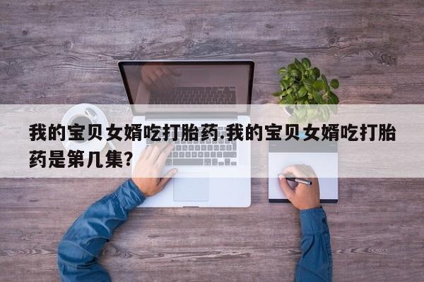 打胎药在线购买我的宝贝女婿吃打胎药.我的宝贝女婿吃打胎药是第几集？