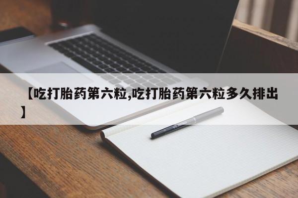 打胎药在线购买【吃打胎药第六粒,吃打胎药第六粒多久排出】