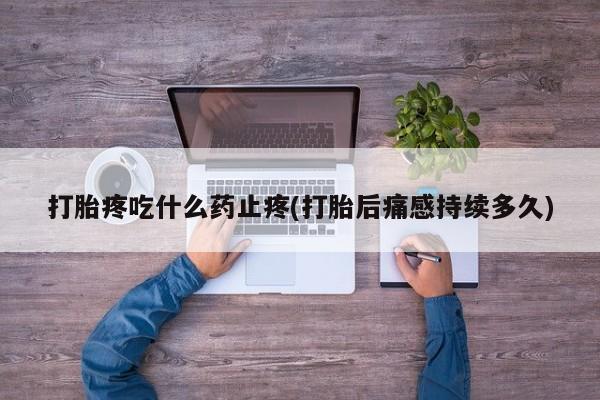 打胎药在线购买打胎疼吃什么药止疼(打胎后痛感持续多久)