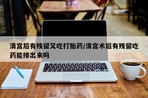 打胎药在线购买清宫后有残留又吃打胎药/清宫术后有残留吃药能排出来吗
