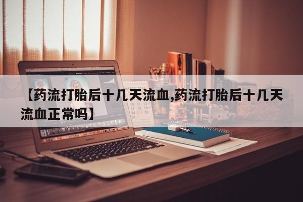 打胎药在线购买【药流打胎后十几天流血,药流打胎后十几天流血正常吗】