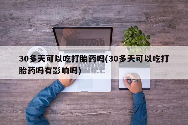 打胎药在线购买30多天可以吃打胎药吗(30多天可以吃打胎药吗有影响吗)