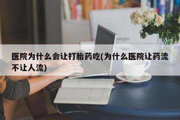 打胎药在线购买医院为什么会让打胎药吃(为什么医院让药流不让人流)