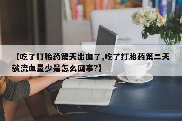 打胎药在线购买【吃了打胎药第天出血了,吃了打胎药第二天就流血量少是怎么回事?】
