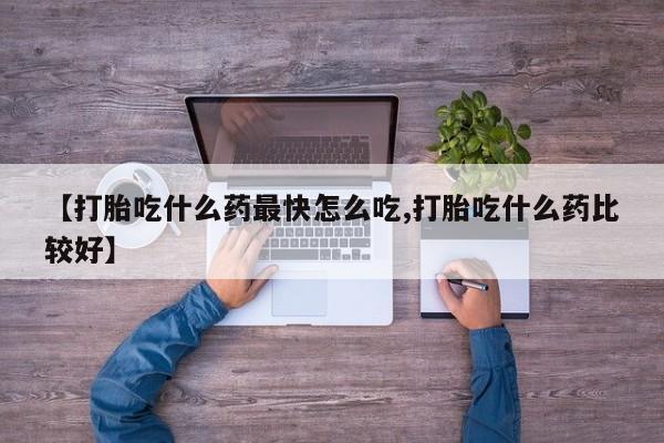 打胎药在线购买【打胎吃什么药最快怎么吃,打胎吃什么药比较好】