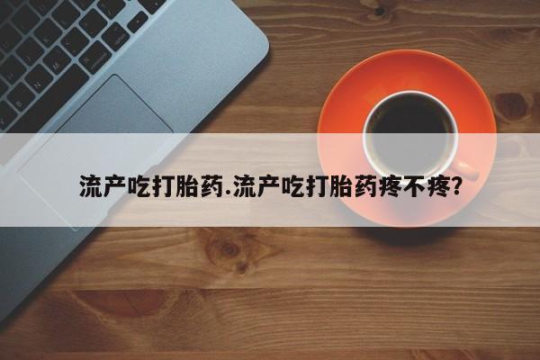 打胎药在线购买流产吃打胎药.流产吃打胎药疼不疼?