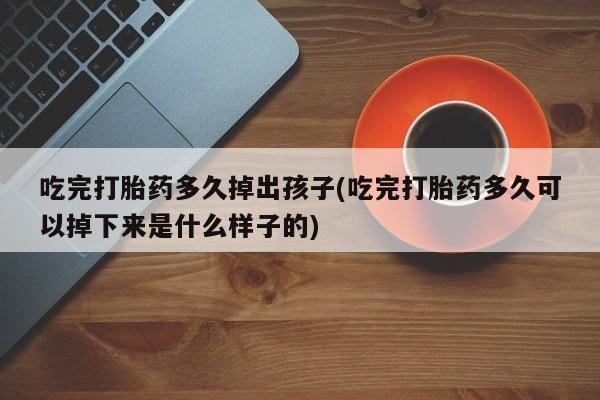 打胎药在线购买吃完打胎药多久掉出孩子(吃完打胎药多久可以掉下来是什么样子的)