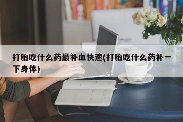 打胎药在线购买打胎吃什么药最补血快速(打胎吃什么药补一下身体)