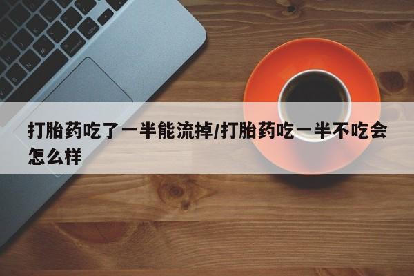 打胎药在线购买打胎药吃了一半能流掉/打胎药吃一半不吃会怎么样