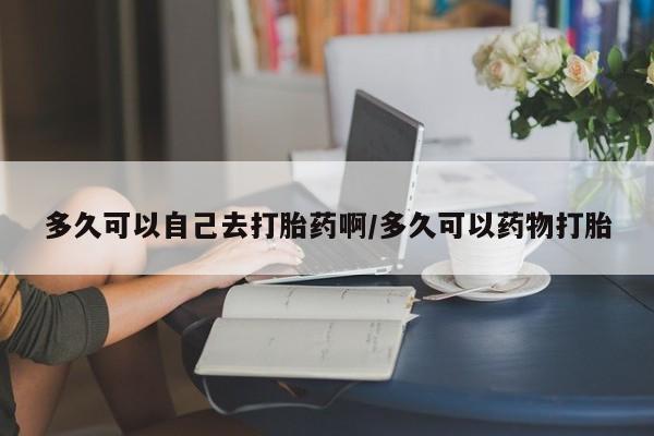 打胎药在线购买多久可以自己去打胎药啊/多久可以药物打胎