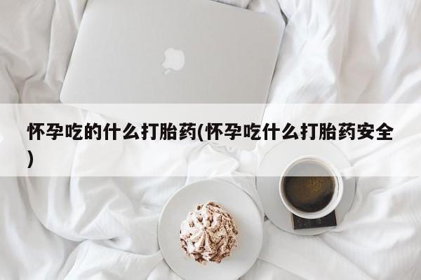 打胎药在线购买怀孕吃的什么打胎药(怀孕吃什么打胎药安全)