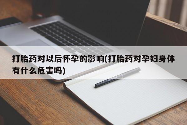 打胎药在线购买打胎药对以后怀孕的影响(打胎药对孕妇身体有什么危害吗)