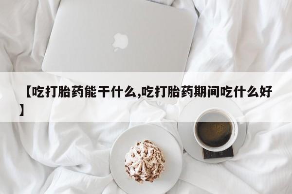打胎药在线购买【吃打胎药能干什么,吃打胎药期间吃什么好】