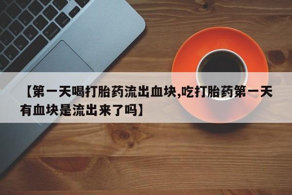打胎药在线购买【第一天喝打胎药流出血块,吃打胎药第一天有血块是流出来了吗】