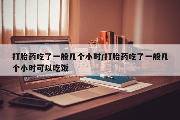 打胎药在线购买打胎药吃了一般几个小时/打胎药吃了一般几个小时可以吃饭