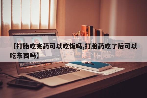 打胎药在线购买【打胎吃完药可以吃饭吗,打胎药吃了后可以吃东西吗】