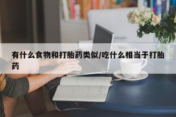 打胎药在线购买有什么食物和打胎药类似/吃什么相当于打胎药