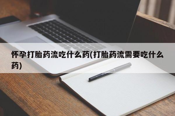 打胎药在线购买怀孕打胎药流吃什么药(打胎药流需要吃什么药)