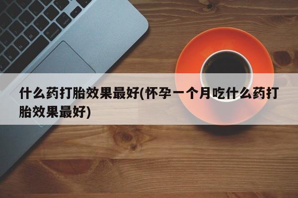 打胎药在线购买什么药打胎效果最好(怀孕一个月吃什么药打胎效果最好)