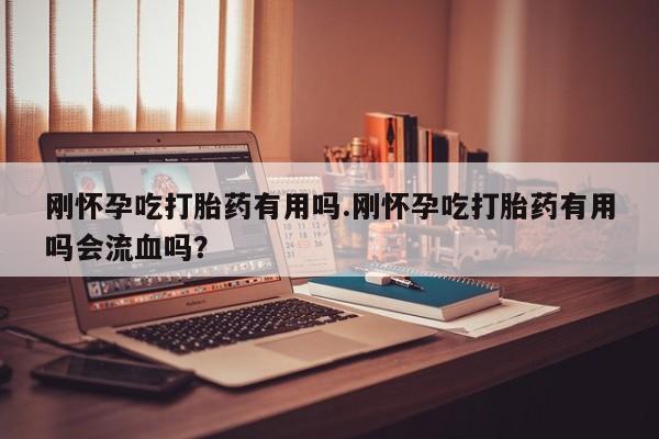 打胎药在线购买刚怀孕吃打胎药有用吗.刚怀孕吃打胎药有用吗会流血吗？